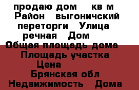 продаю дом 60 кв.м › Район ­ выгоничский,переторги › Улица ­ речная › Дом ­ 7 › Общая площадь дома ­ 60 › Площадь участка ­ 30 › Цена ­ 500 000 - Брянская обл. Недвижимость » Дома, коттеджи, дачи продажа   